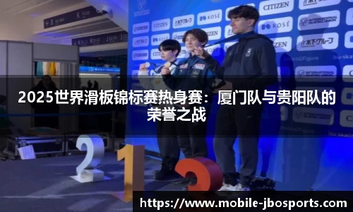 2025世界滑板锦标赛热身赛：厦门队与贵阳队的荣誉之战