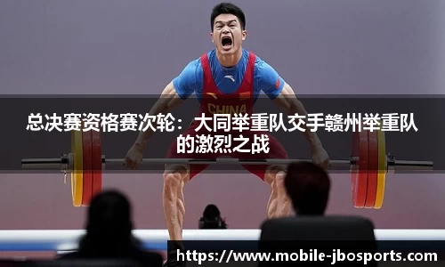 总决赛资格赛次轮：大同举重队交手赣州举重队的激烈之战