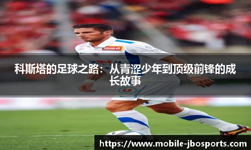 科斯塔的足球之路：从青涩少年到顶级前锋的成长故事